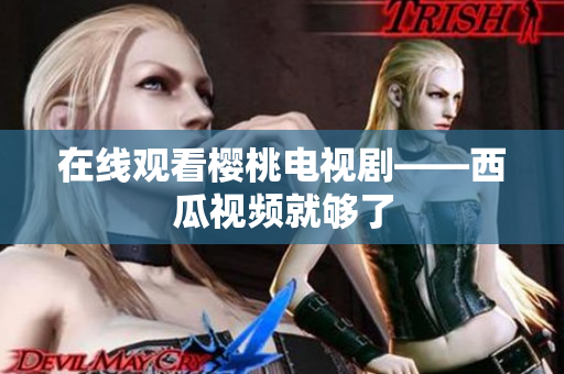 在线观看樱桃电视剧——西瓜视频就够了