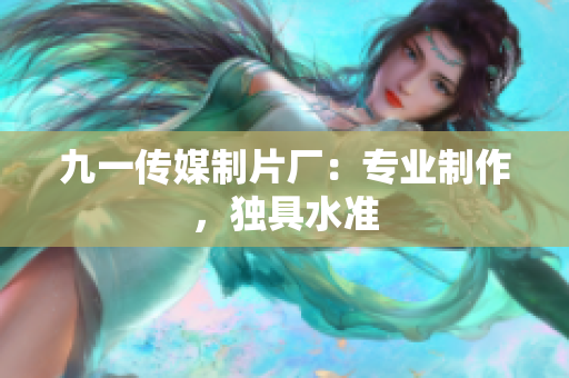 九一传媒制片厂：专业制作，独具水准