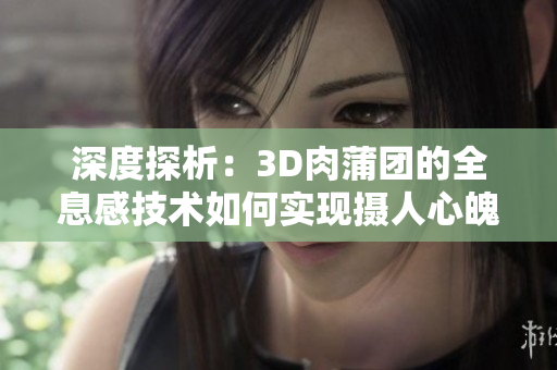 深度探析：3D肉蒲团的全息感技术如何实现摄人心魄的视觉效果？