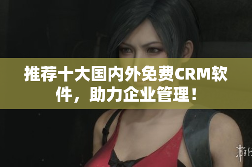 推荐十大国内外免费CRM软件，助力企业管理！