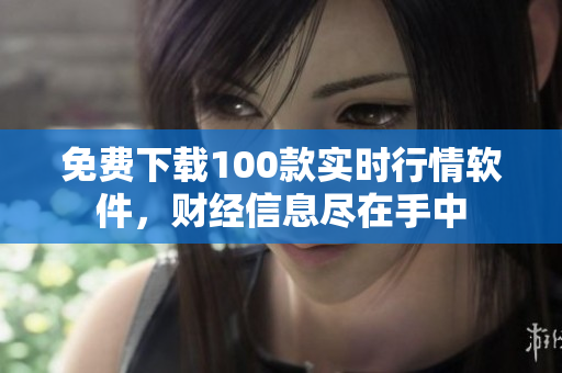 免费下载100款实时行情软件，财经信息尽在手中