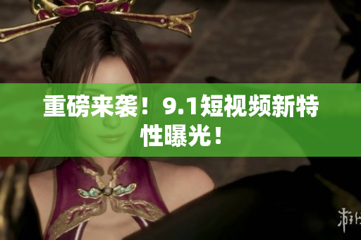 重磅来袭！9.1短视频新特性曝光！