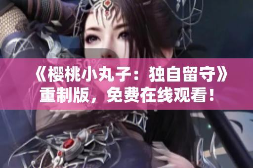 《樱桃小丸子：独自留守》重制版，免费在线观看！