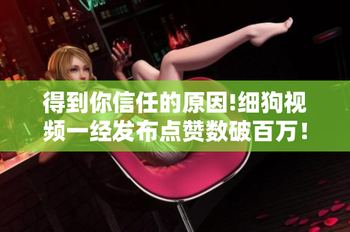 得到你信任的原因!细狗视频一经发布点赞数破百万！