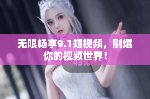 无限畅享9.1短视频，刷爆你的视频世界！