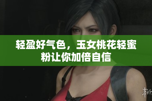 轻盈好气色，玉女桃花轻蜜粉让你加倍自信