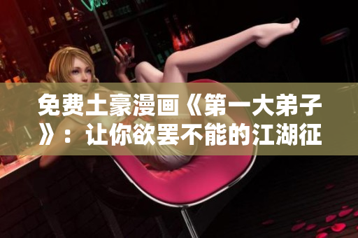 免费土豪漫画《第一大弟子》：让你欲罢不能的江湖征程