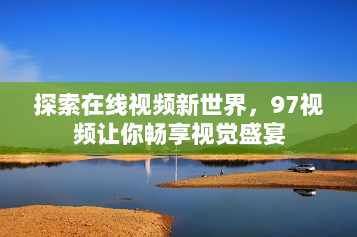 探索在线视频新世界，97视频让你畅享视觉盛宴
