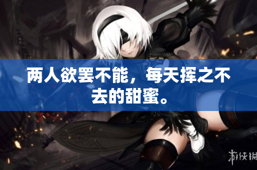 两人欲罢不能，每天挥之不去的甜蜜。