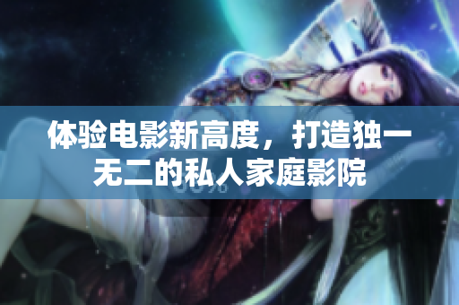 体验电影新高度，打造独一无二的私人家庭影院