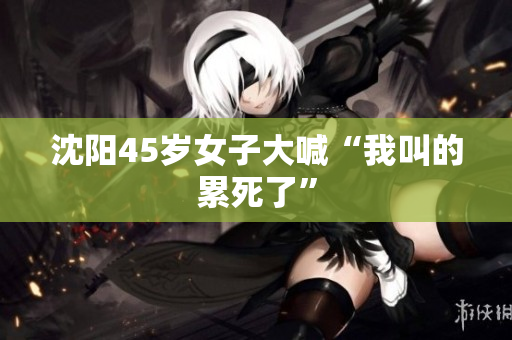 沈阳45岁女子大喊“我叫的累死了”