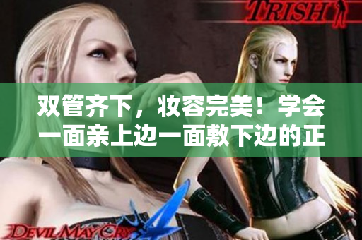 双管齐下，妆容完美！学会一面亲上边一面敷下边的正确方法！