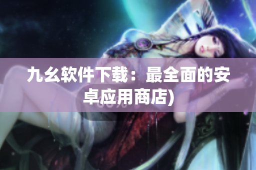 九幺软件下载：最全面的安卓应用商店)