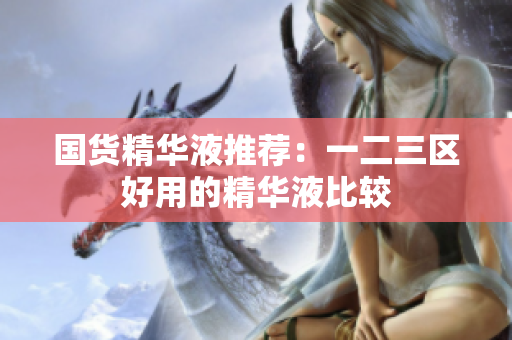 国货精华液推荐：一二三区好用的精华液比较