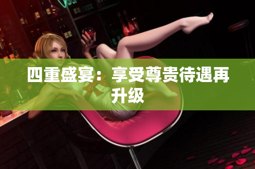 四重盛宴：享受尊贵待遇再升级