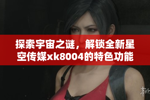 探索宇宙之谜，解锁全新星空传媒xk8004的特色功能