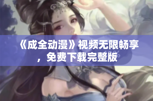 《成全动漫》视频无限畅享，免费下载完整版