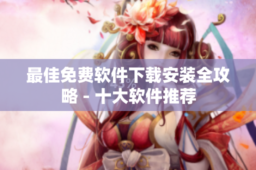 最佳免费软件下载安装全攻略 - 十大软件推荐
