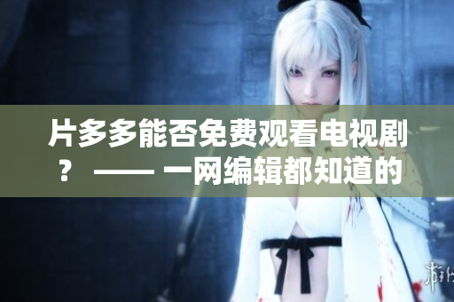 片多多能否免费观看电视剧？ —— 一网编辑都知道的问题
