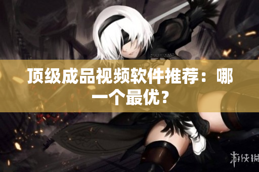 顶级成品视频软件推荐：哪一个最优？