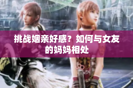 挑战姻亲好感？如何与女友的妈妈相处