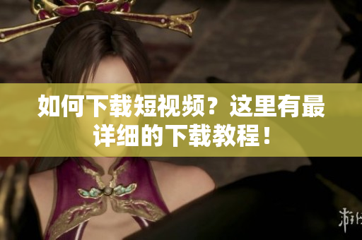 如何下载短视频？这里有最详细的下载教程！