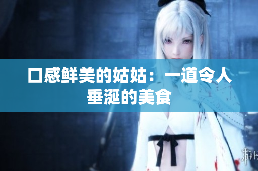 口感鲜美的姑姑：一道令人垂涎的美食