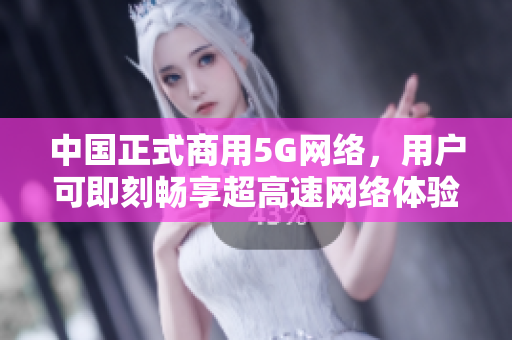中国正式商用5G网络，用户可即刻畅享超高速网络体验