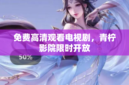 免费高清观看电视剧，青柠影院限时开放