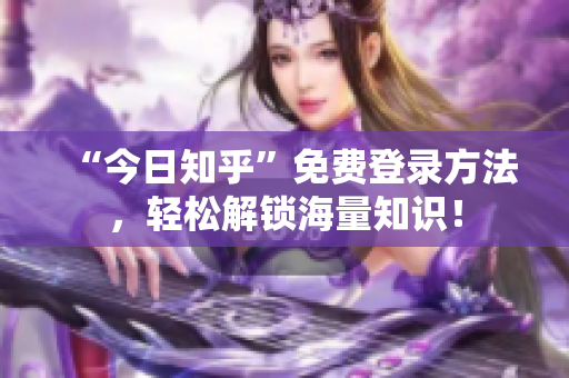“今日知乎”免费登录方法，轻松解锁海量知识！