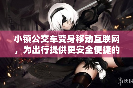 小镇公交车变身移动互联网，为出行提供更安全便捷的选择