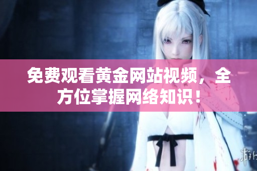 免费观看黄金网站视频，全方位掌握网络知识！