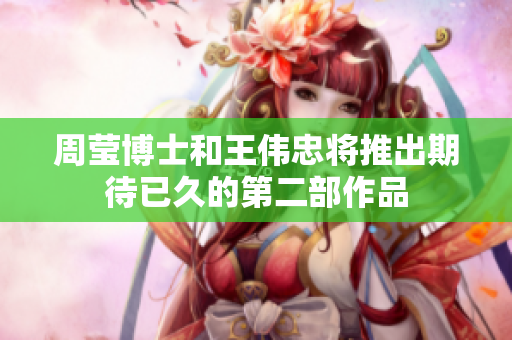 周莹博士和王伟忠将推出期待已久的第二部作品