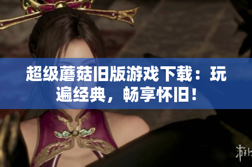 超级蘑菇旧版游戏下载：玩遍经典，畅享怀旧！