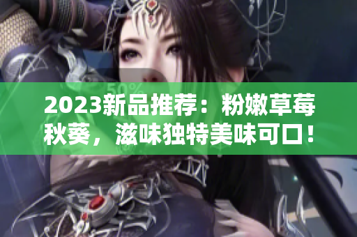 2023新品推荐：粉嫩草莓秋葵，滋味独特美味可口！