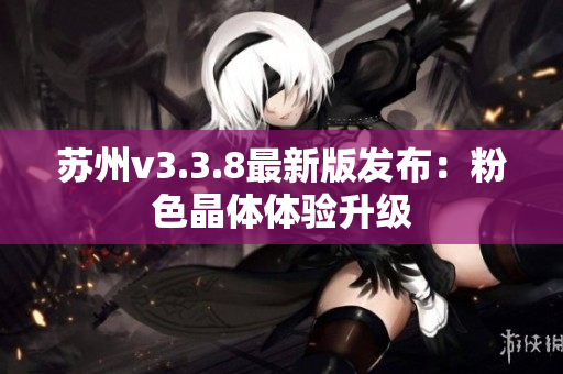 苏州v3.3.8最新版发布：粉色晶体体验升级