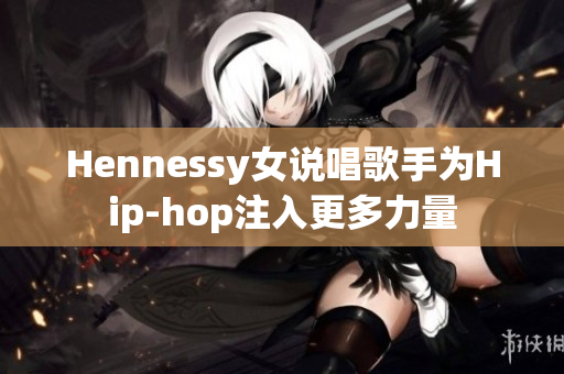 Hennessy女说唱歌手为Hip-hop注入更多力量