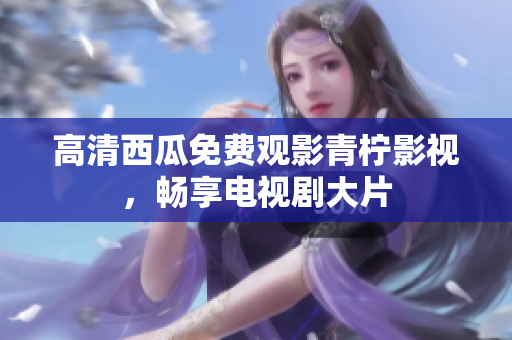 高清西瓜免费观影青柠影视，畅享电视剧大片