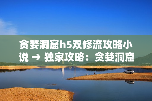 贪婪洞窟h5双修流攻略小说 → 独家攻略：贪婪洞窟h5双修流！