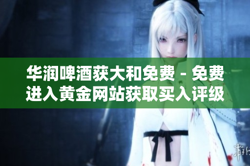 华润啤酒获大和免费 - 免费进入黄金网站获取买入评级！