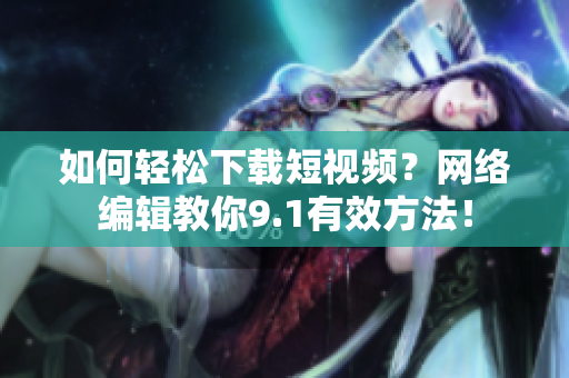 如何轻松下载短视频？网络编辑教你9.1有效方法！