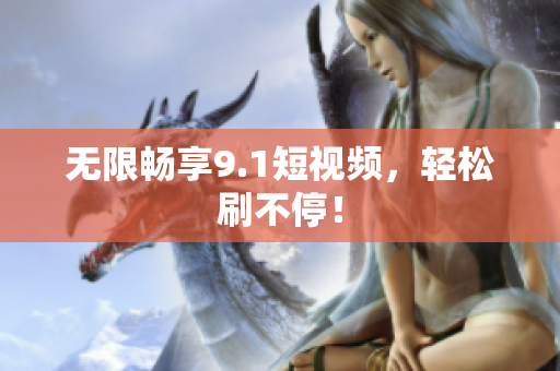 无限畅享9.1短视频，轻松刷不停！