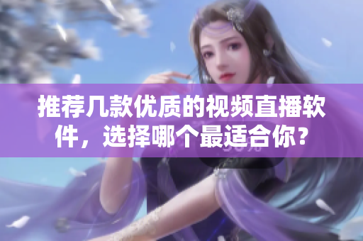 推荐几款优质的视频直播软件，选择哪个最适合你？