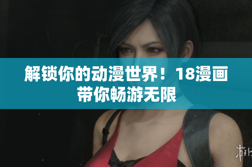 解锁你的动漫世界！18漫画带你畅游无限