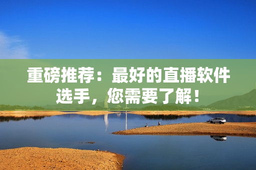 重磅推荐：最好的直播软件选手，您需要了解！