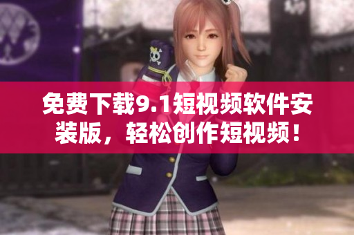 免费下载9.1短视频软件安装版，轻松创作短视频！