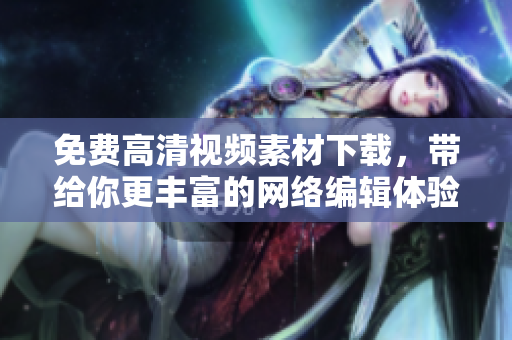 免费高清视频素材下载，带给你更丰富的网络编辑体验！