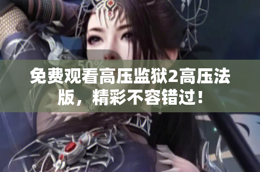 免费观看高压监狱2高压法版，精彩不容错过！