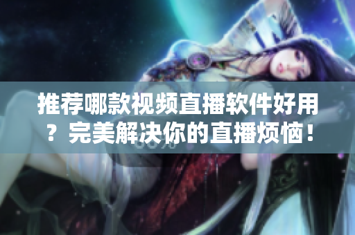 推荐哪款视频直播软件好用？完美解决你的直播烦恼！