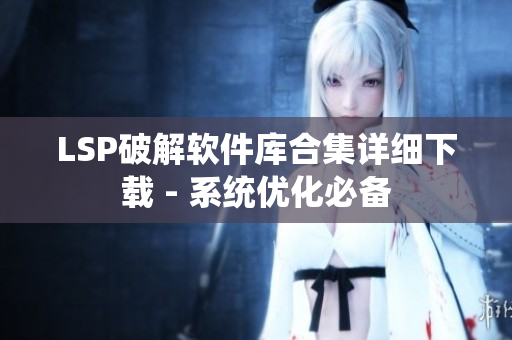 LSP破解软件库合集详细下载 - 系统优化必备